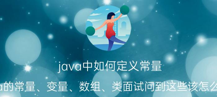 java中如何定义常量 Java的常量、变量、数组、类面试问到这些该怎么回答？